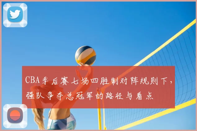 CBA季后赛七场四胜制对阵规则下，强队争夺总冠军的路径与看点