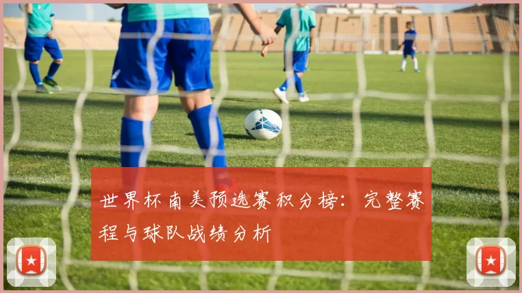 世界杯南美预选赛积分榜:完整赛程与球队战绩分析