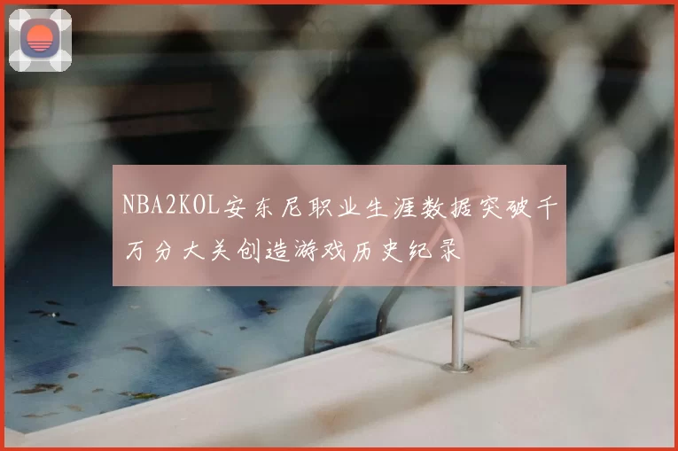 NBA2KOL安东尼职业生涯数据突破千万分大关创造游戏历史纪录