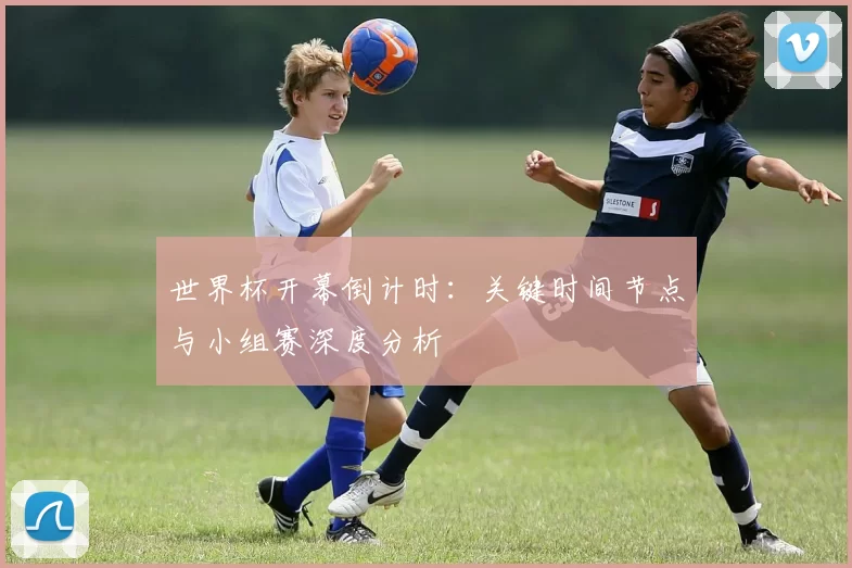世界杯开幕倒计时:关键时间节点与小组赛深度分析