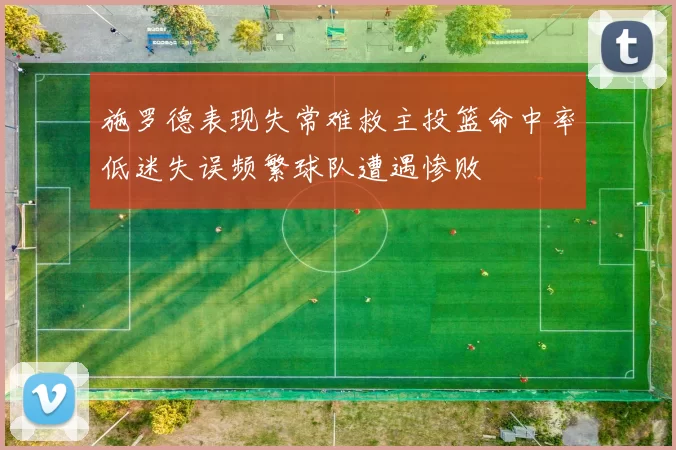 施罗德表现失常难救主投篮命中率低迷失误频繁球队遭遇惨败