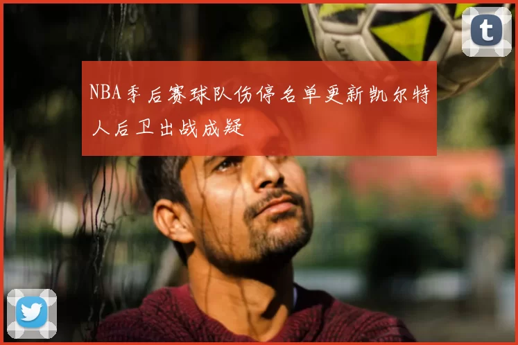 NBA季后赛球队伤停名单更新凯尔特人后卫出战成疑