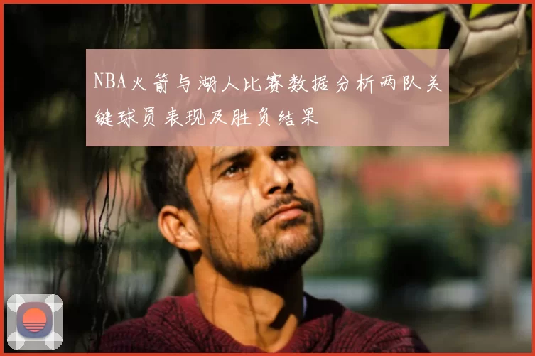 NBA火箭与湖人比赛数据分析两队关键球员表现及胜负结果