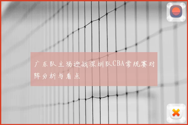 广东队主场迎战深圳队CBA常规赛对阵分析与看点