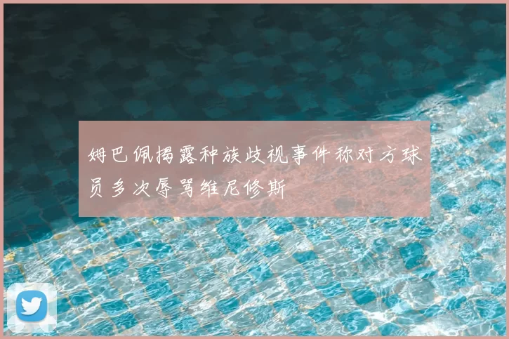 姆巴佩揭露种族歧视事件称对方球员多次辱骂维尼修斯
