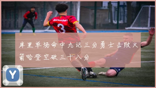 库里单场命中九记三分勇士击败火箭哈登空砍三十八分
