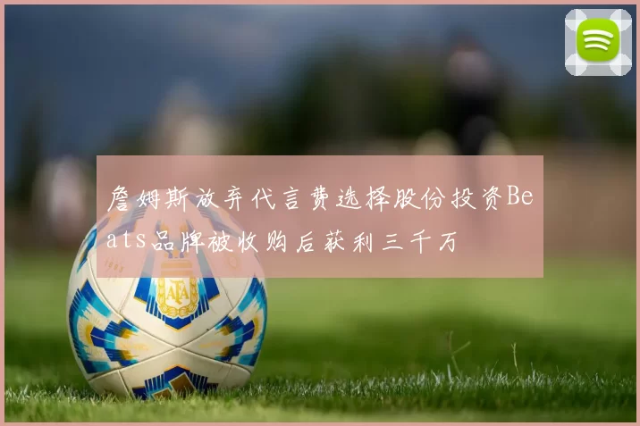 詹姆斯放弃代言费选择股份投资Beats品牌被收购后获利三千万