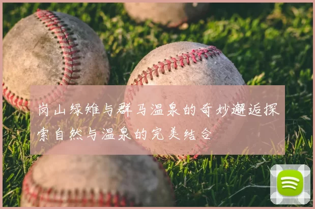 岗山绿雉与群马温泉的奇妙邂逅探索自然与温泉的完美结合