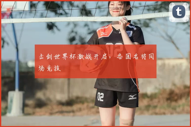 击剑世界杯激战开启,各国名将同场竞技