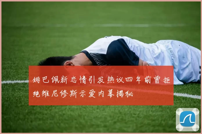 姆巴佩新恋情引发热议四年前曾拒绝维尼修斯示爱内幕揭秘