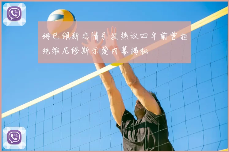 姆巴佩新恋情引发热议四年前曾拒绝维尼修斯示爱内幕揭秘