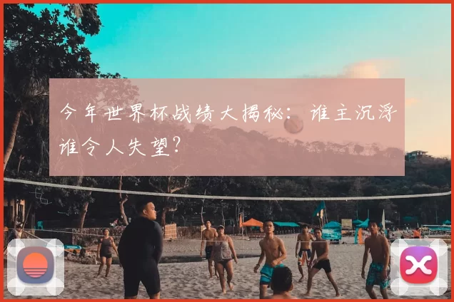 今年世界杯战绩大揭秘：谁主沉浮谁令人失望？