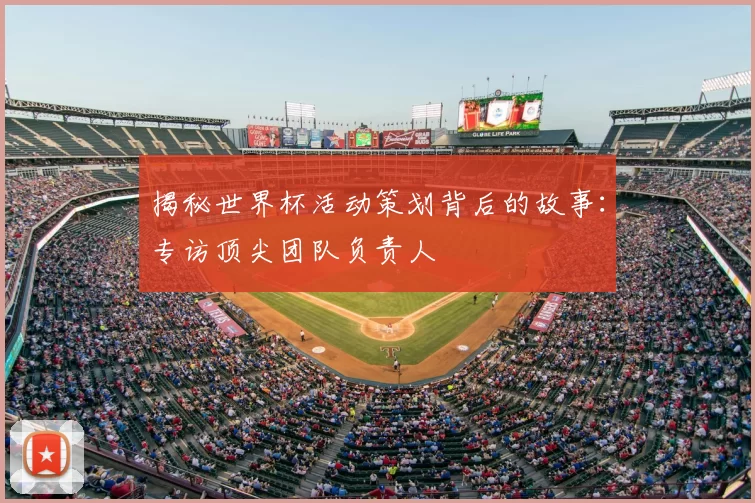揭秘世界杯活动策划背后的故事:专访顶尖团队负责人