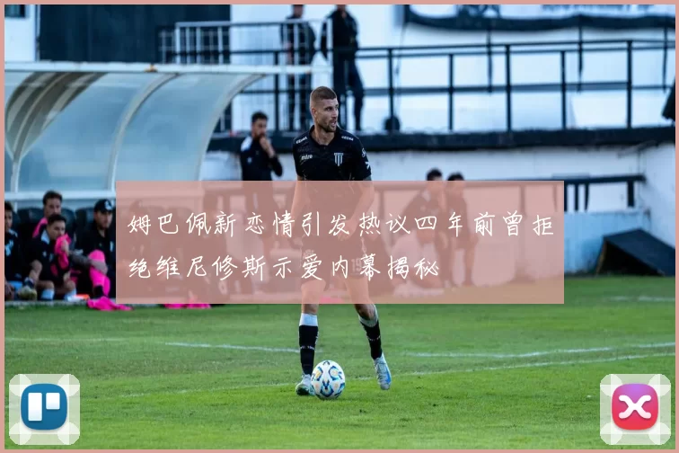 姆巴佩新恋情引发热议四年前曾拒绝维尼修斯示爱内幕揭秘
