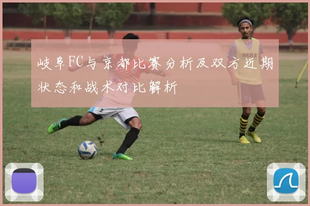 岐阜FC与京都比赛分析及双方近期状态和战术对比解析