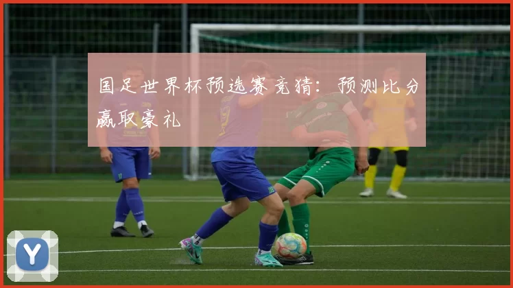 国足世界杯预选赛竞猜：预测比分赢取豪礼
