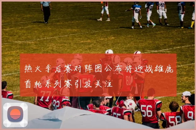 热火季后赛对阵图公布将迎战雄鹿首轮系列赛引发关注