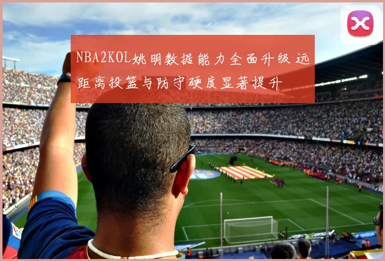 NBA2KOL姚明数据能力全面升级 远距离投篮与防守硬度显著提升