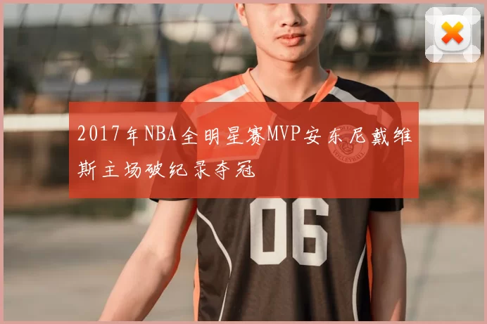 2017年NBA全明星赛MVP安东尼戴维斯主场破纪录夺冠