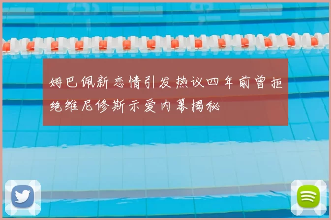 姆巴佩新恋情引发热议四年前曾拒绝维尼修斯示爱内幕揭秘