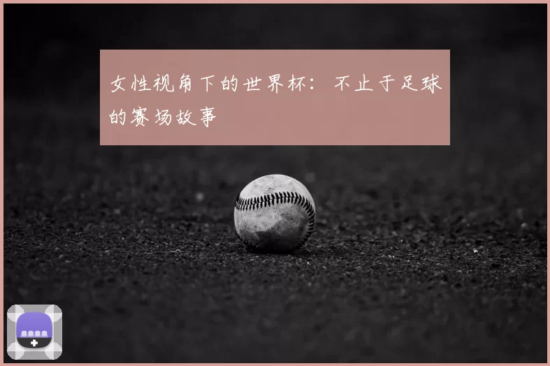 女性视角下的世界杯：不止于足球的赛场故事