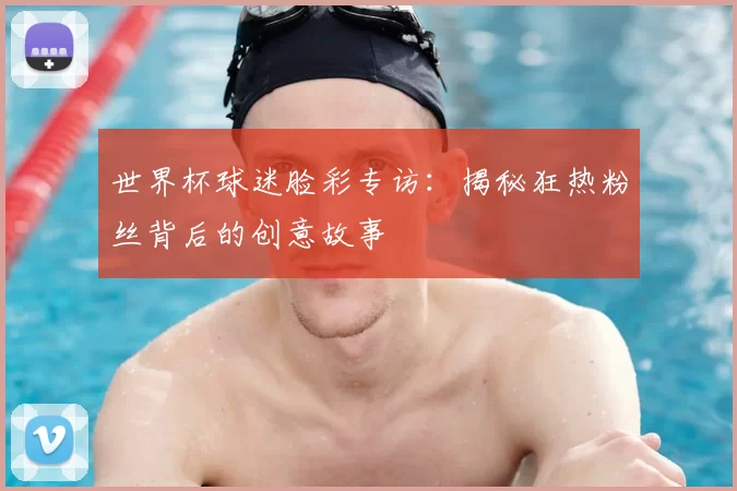 世界杯球迷脸彩专访：揭秘狂热粉丝背后的创意故事