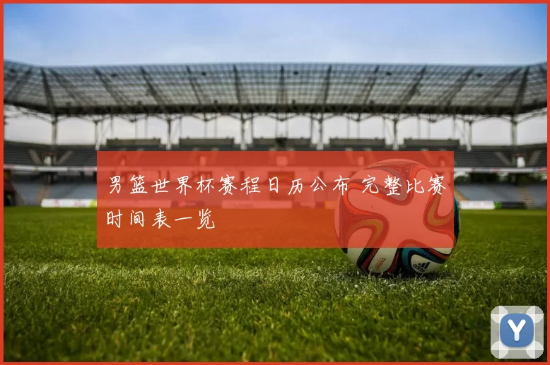 男篮世界杯赛程日历公布 完整比赛时间表一览