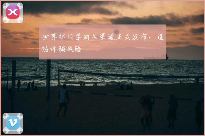 世界杯门票购买渠道正式发布,谨防诈骗风险