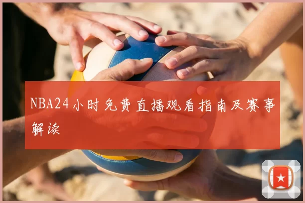 NBA24小时免费直播观看指南及赛事解读