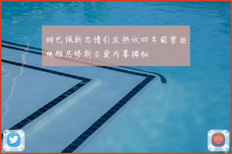 姆巴佩新恋情引发热议四年前曾拒绝维尼修斯示爱内幕揭秘