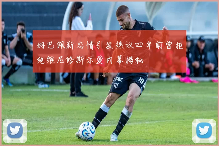 姆巴佩新恋情引发热议四年前曾拒绝维尼修斯示爱内幕揭秘