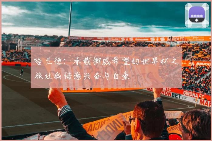 哈兰德:承载挪威希望的世界杯之旅让我倍感兴奋与自豪