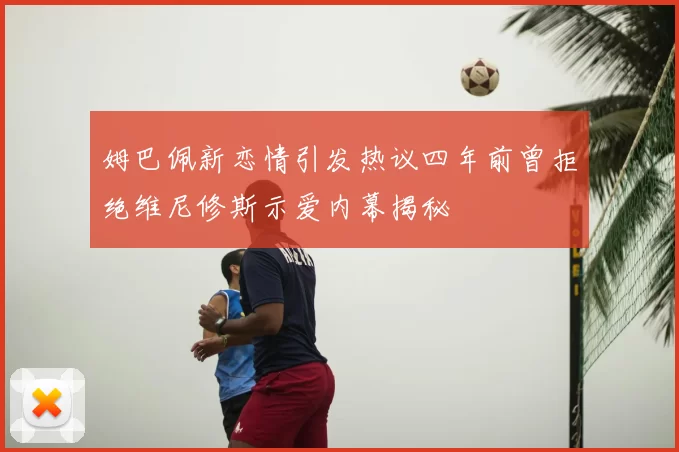 姆巴佩新恋情引发热议四年前曾拒绝维尼修斯示爱内幕揭秘
