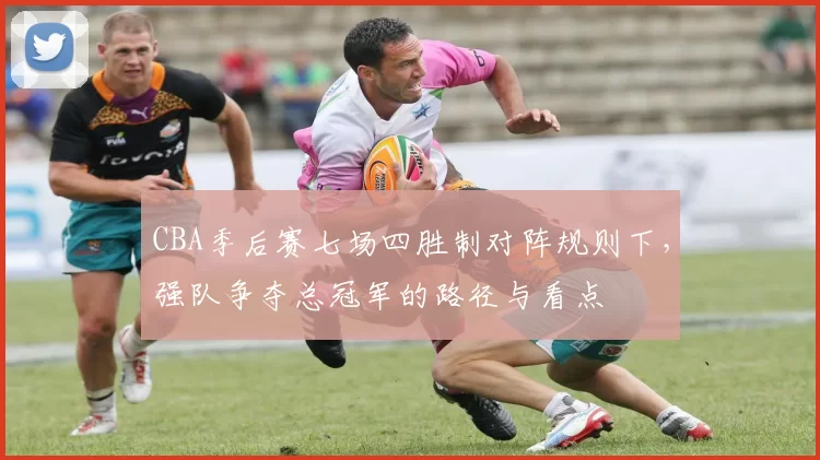 CBA季后赛七场四胜制对阵规则下，强队争夺总冠军的路径与看点