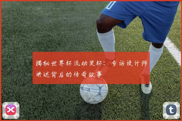 揭秘世界杯流动奖杯:专访设计师讲述背后的传奇故事