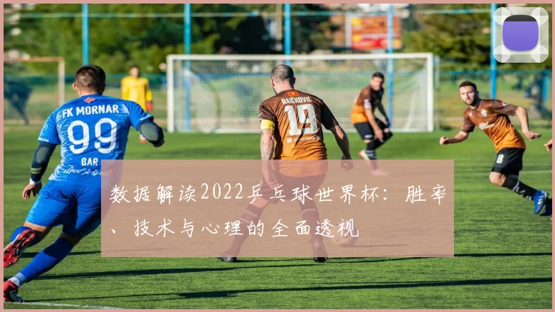数据解读2022乒乓球世界杯:胜率、技术与心理的全面透视