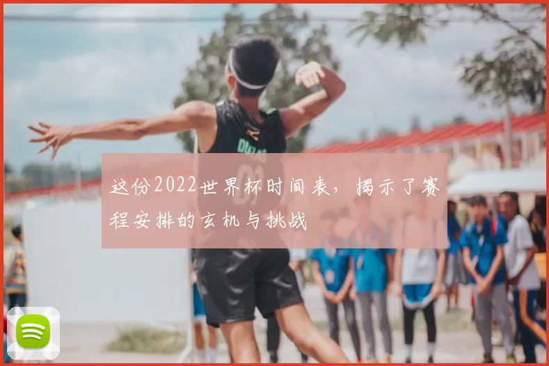 这份2022世界杯时间表,揭示了赛程安排的玄机与挑战