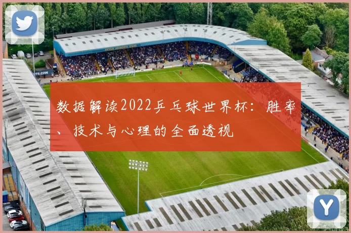 数据解读2022乒乓球世界杯：胜率、技术与心理的全面透视