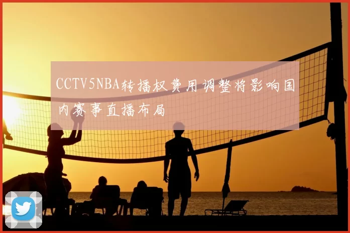CCTV5NBA转播权费用调整将影响国内赛事直播布局