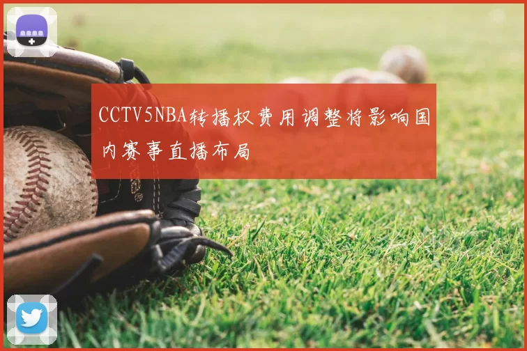 CCTV5NBA转播权费用调整将影响国内赛事直播布局