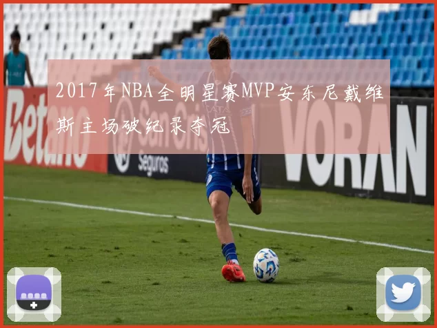 2017年NBA全明星赛MVP安东尼戴维斯主场破纪录夺冠