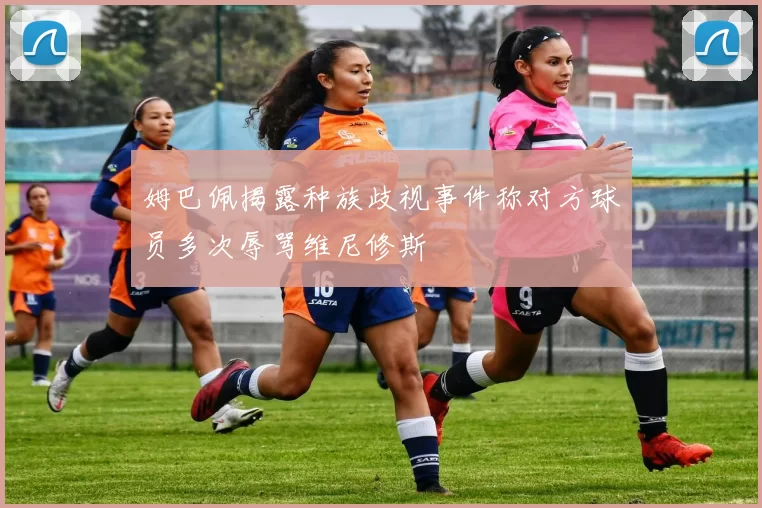 姆巴佩揭露种族歧视事件称对方球员多次辱骂维尼修斯