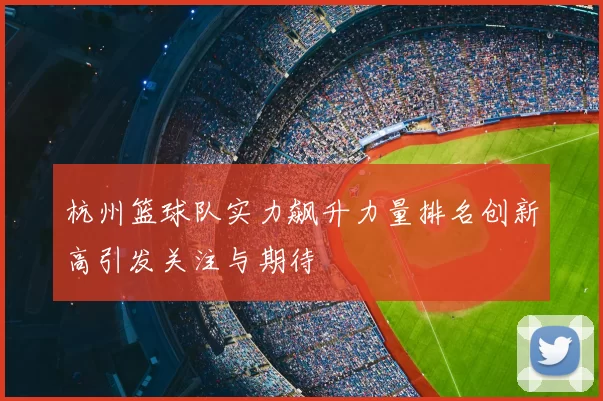 杭州篮球队实力飙升力量排名创新高引发关注与期待