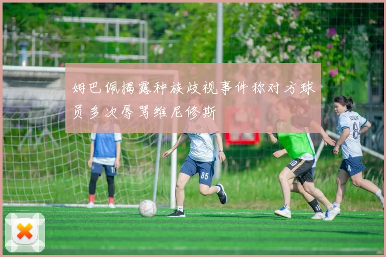 姆巴佩揭露种族歧视事件称对方球员多次辱骂维尼修斯