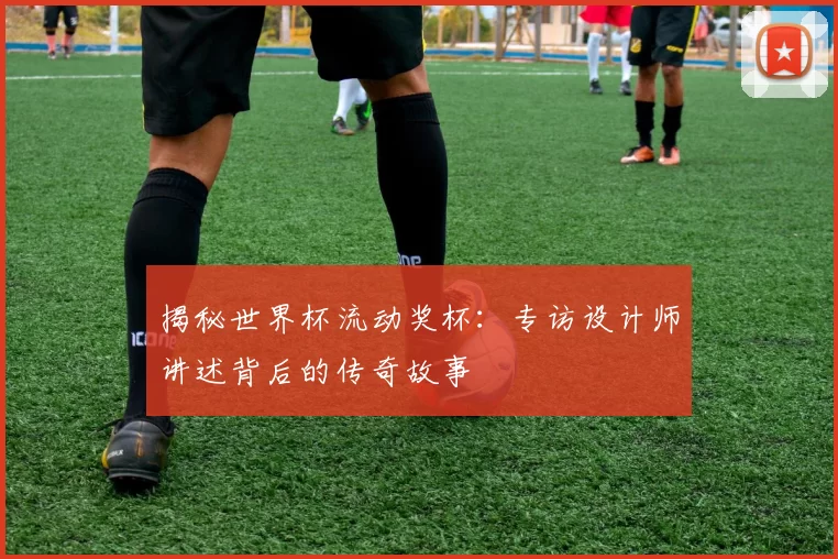 揭秘世界杯流动奖杯：专访设计师讲述背后的传奇故事