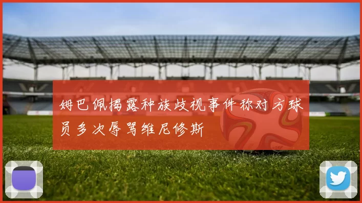 姆巴佩揭露种族歧视事件称对方球员多次辱骂维尼修斯