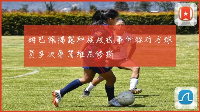 姆巴佩揭露种族歧视事件称对方球员多次辱骂维尼修斯