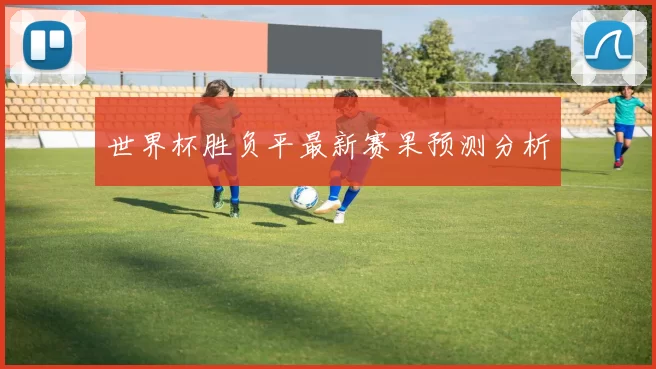 世界杯胜负平最新赛果预测分析