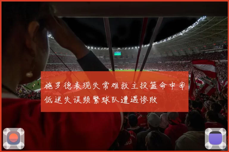 施罗德表现失常难救主投篮命中率低迷失误频繁球队遭遇惨败