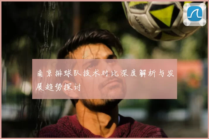 南京排球队技术对比深度解析与发展趋势探讨